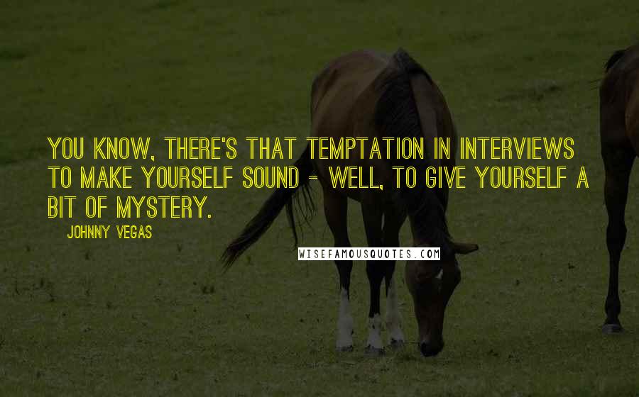 Johnny Vegas Quotes: You know, there's that temptation in interviews to make yourself sound - well, to give yourself a bit of mystery.