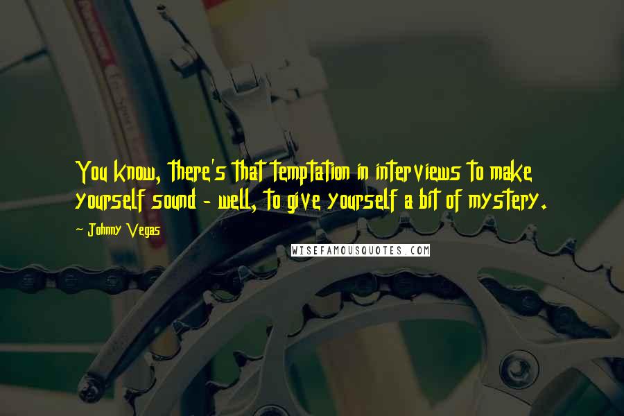 Johnny Vegas Quotes: You know, there's that temptation in interviews to make yourself sound - well, to give yourself a bit of mystery.