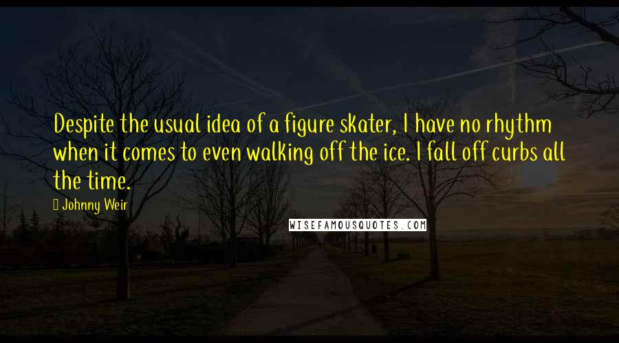 Johnny Weir Quotes: Despite the usual idea of a figure skater, I have no rhythm when it comes to even walking off the ice. I fall off curbs all the time.