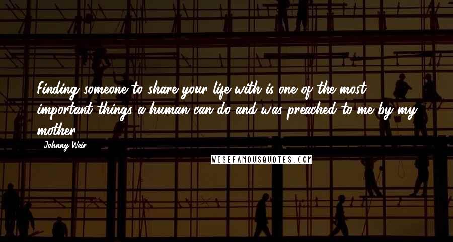 Johnny Weir Quotes: Finding someone to share your life with is one of the most important things a human can do and was preached to me by my mother.