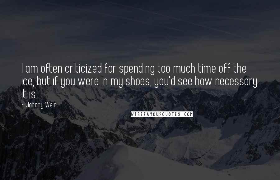Johnny Weir Quotes: I am often criticized for spending too much time off the ice, but if you were in my shoes, you'd see how necessary it is.
