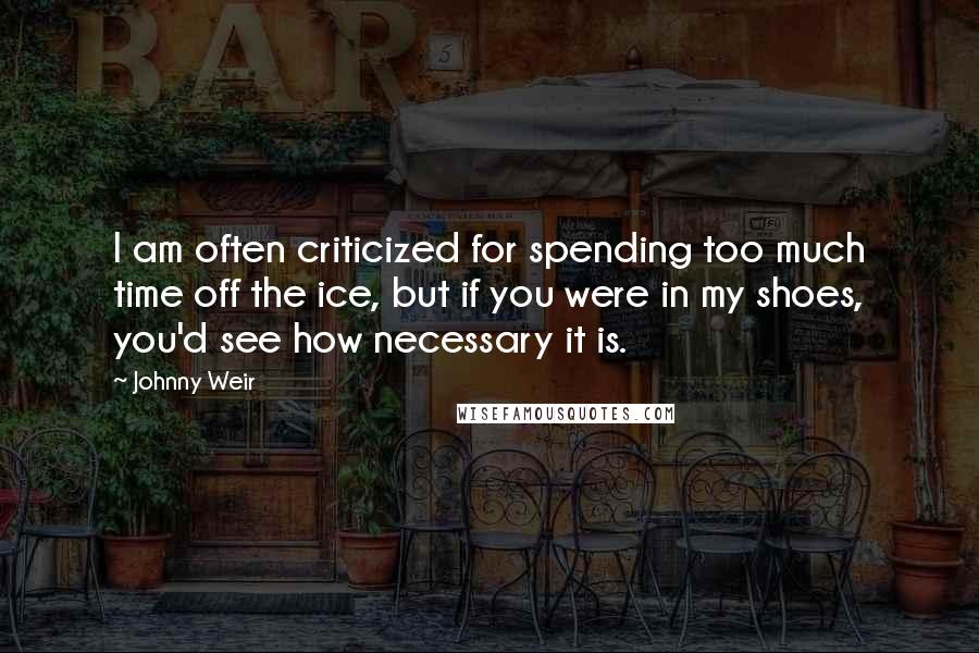 Johnny Weir Quotes: I am often criticized for spending too much time off the ice, but if you were in my shoes, you'd see how necessary it is.