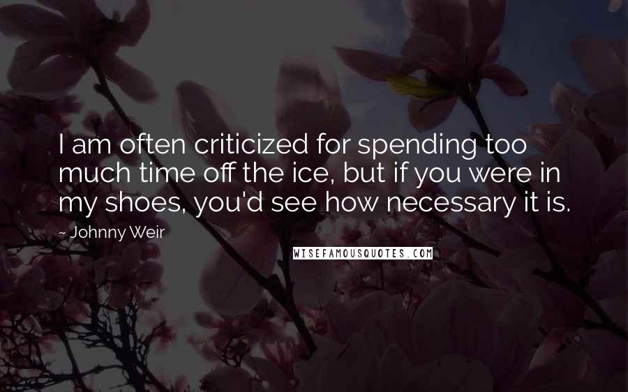Johnny Weir Quotes: I am often criticized for spending too much time off the ice, but if you were in my shoes, you'd see how necessary it is.