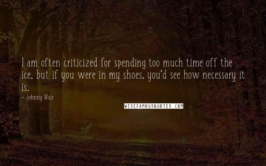 Johnny Weir Quotes: I am often criticized for spending too much time off the ice, but if you were in my shoes, you'd see how necessary it is.