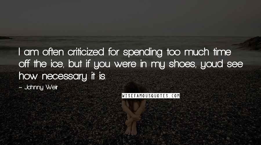 Johnny Weir Quotes: I am often criticized for spending too much time off the ice, but if you were in my shoes, you'd see how necessary it is.