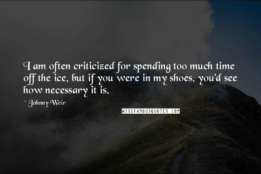 Johnny Weir Quotes: I am often criticized for spending too much time off the ice, but if you were in my shoes, you'd see how necessary it is.