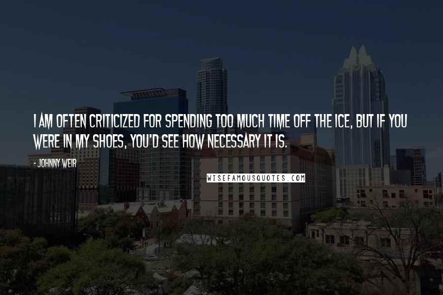 Johnny Weir Quotes: I am often criticized for spending too much time off the ice, but if you were in my shoes, you'd see how necessary it is.