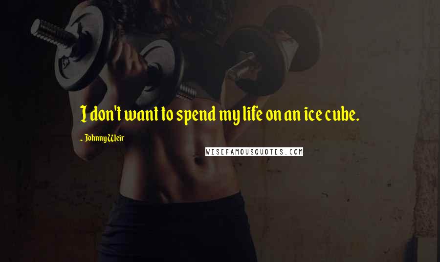 Johnny Weir Quotes: I don't want to spend my life on an ice cube.
