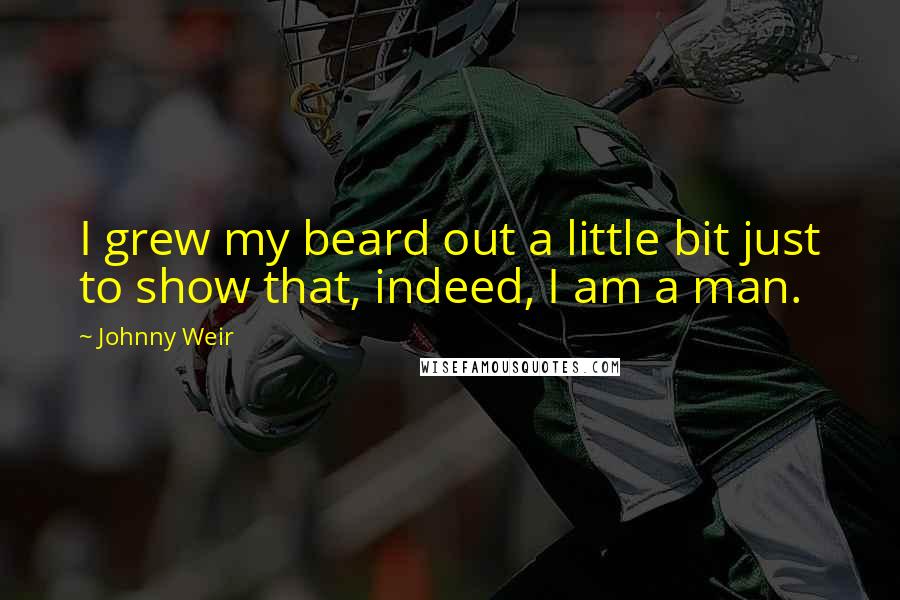 Johnny Weir Quotes: I grew my beard out a little bit just to show that, indeed, I am a man.