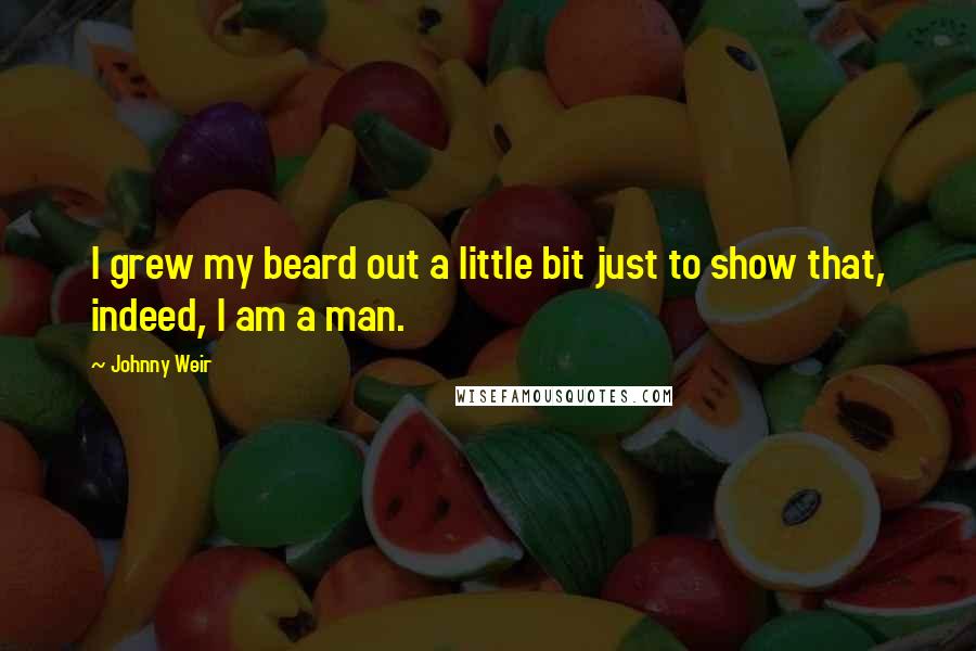 Johnny Weir Quotes: I grew my beard out a little bit just to show that, indeed, I am a man.