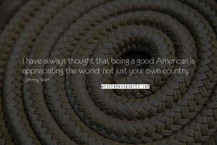 Johnny Weir Quotes: I have always thought that being a good American is appreciating the world, not just your own country.