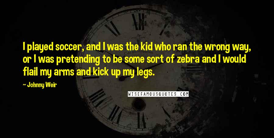 Johnny Weir Quotes: I played soccer, and I was the kid who ran the wrong way, or I was pretending to be some sort of zebra and I would flail my arms and kick up my legs.