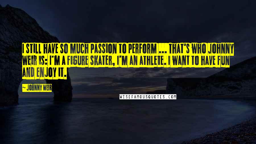 Johnny Weir Quotes: I still have so much passion to perform ... That's who Johnny Weir is: I'm a figure skater, I'm an athlete. I want to have fun and enjoy it.