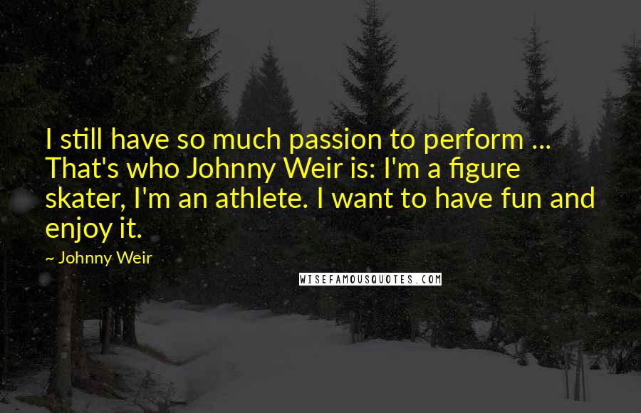 Johnny Weir Quotes: I still have so much passion to perform ... That's who Johnny Weir is: I'm a figure skater, I'm an athlete. I want to have fun and enjoy it.