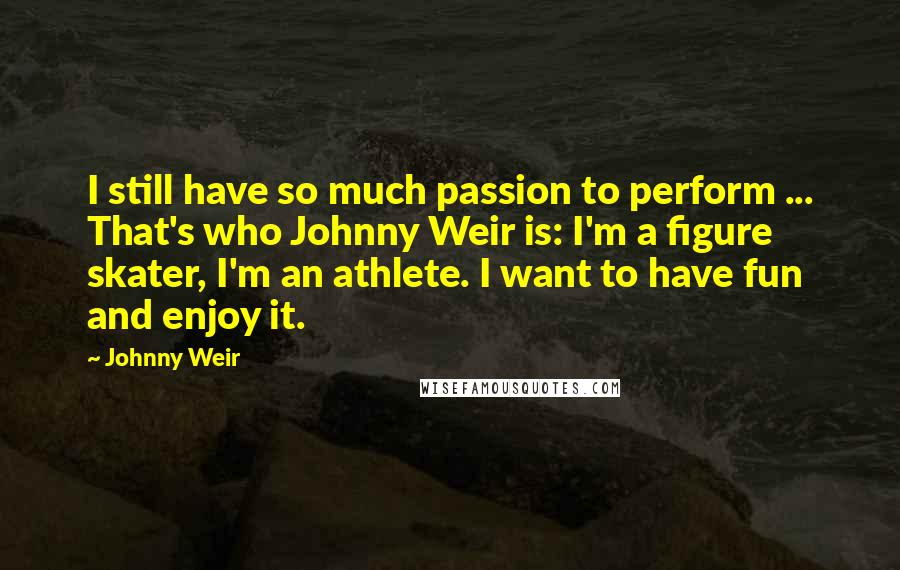 Johnny Weir Quotes: I still have so much passion to perform ... That's who Johnny Weir is: I'm a figure skater, I'm an athlete. I want to have fun and enjoy it.