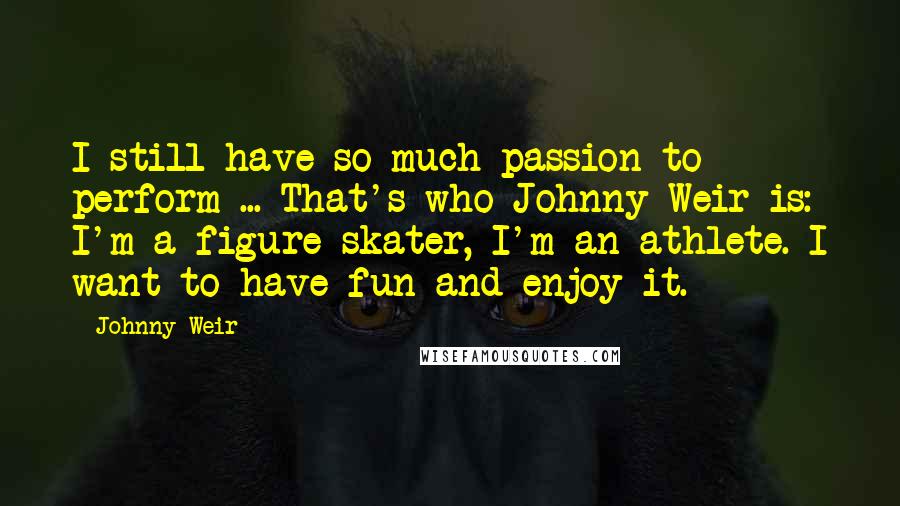 Johnny Weir Quotes: I still have so much passion to perform ... That's who Johnny Weir is: I'm a figure skater, I'm an athlete. I want to have fun and enjoy it.