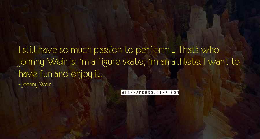 Johnny Weir Quotes: I still have so much passion to perform ... That's who Johnny Weir is: I'm a figure skater, I'm an athlete. I want to have fun and enjoy it.