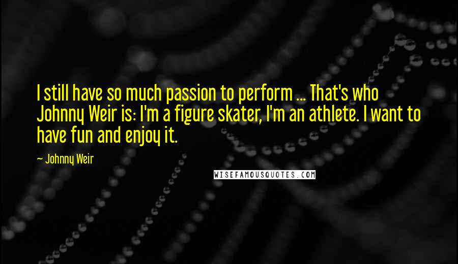 Johnny Weir Quotes: I still have so much passion to perform ... That's who Johnny Weir is: I'm a figure skater, I'm an athlete. I want to have fun and enjoy it.