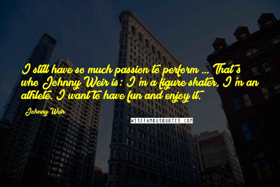 Johnny Weir Quotes: I still have so much passion to perform ... That's who Johnny Weir is: I'm a figure skater, I'm an athlete. I want to have fun and enjoy it.