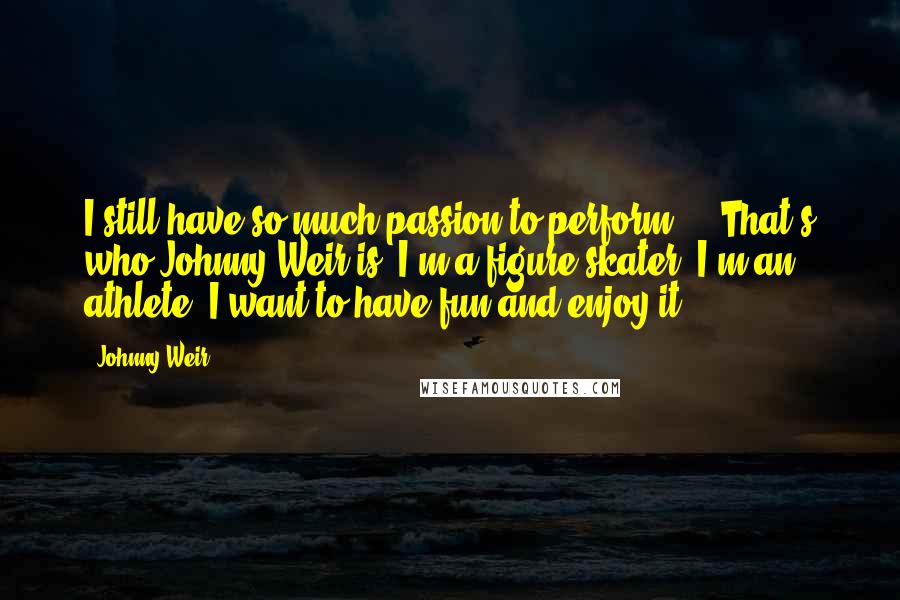 Johnny Weir Quotes: I still have so much passion to perform ... That's who Johnny Weir is: I'm a figure skater, I'm an athlete. I want to have fun and enjoy it.