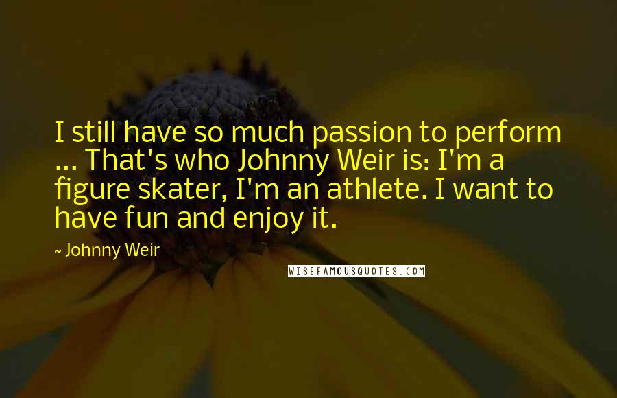 Johnny Weir Quotes: I still have so much passion to perform ... That's who Johnny Weir is: I'm a figure skater, I'm an athlete. I want to have fun and enjoy it.