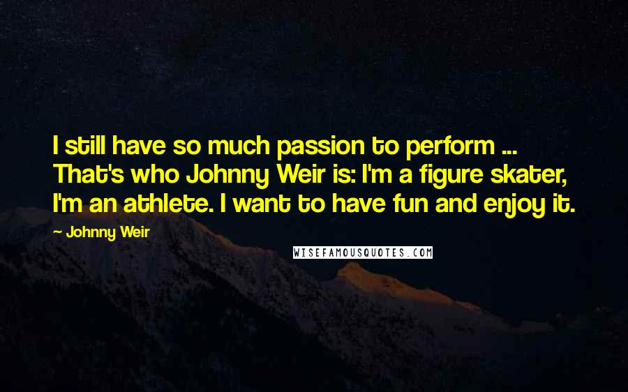 Johnny Weir Quotes: I still have so much passion to perform ... That's who Johnny Weir is: I'm a figure skater, I'm an athlete. I want to have fun and enjoy it.