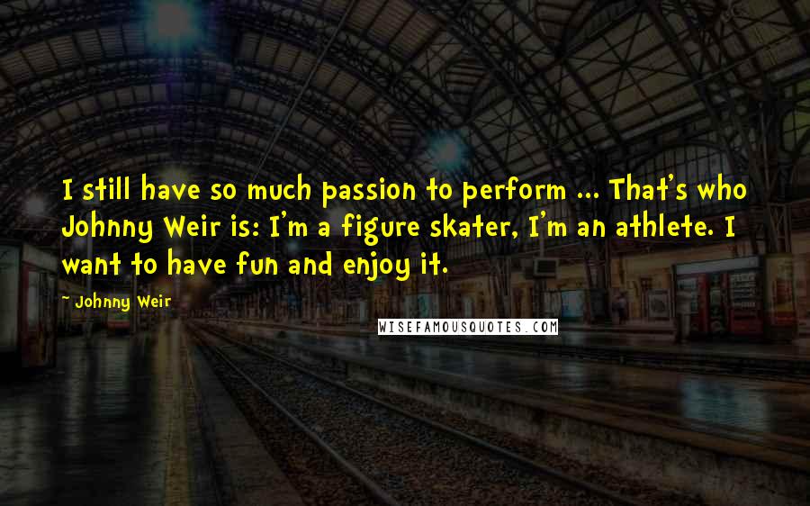 Johnny Weir Quotes: I still have so much passion to perform ... That's who Johnny Weir is: I'm a figure skater, I'm an athlete. I want to have fun and enjoy it.