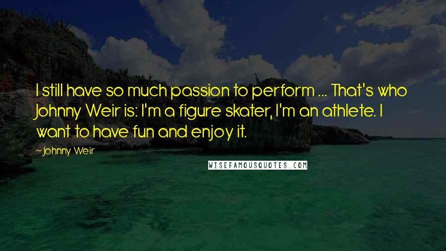 Johnny Weir Quotes: I still have so much passion to perform ... That's who Johnny Weir is: I'm a figure skater, I'm an athlete. I want to have fun and enjoy it.