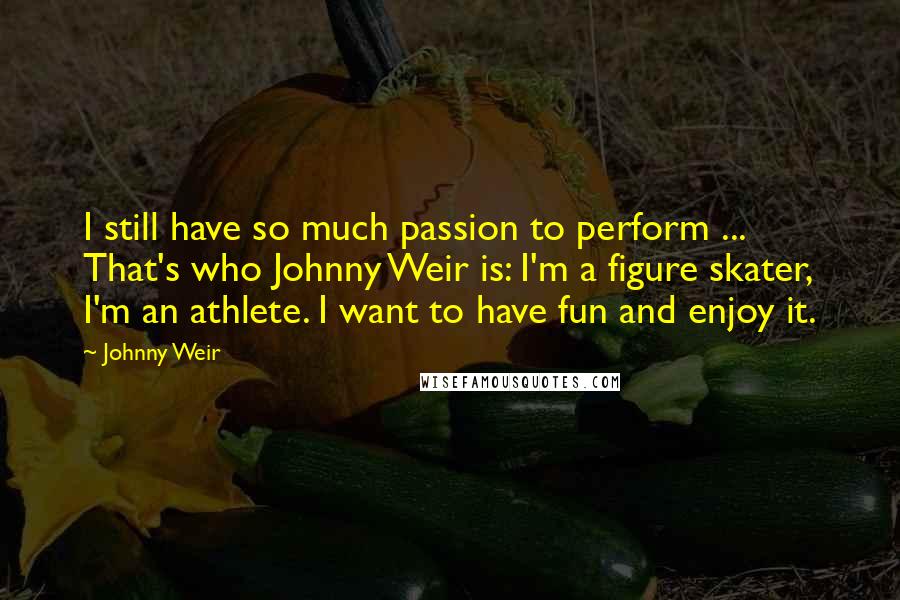 Johnny Weir Quotes: I still have so much passion to perform ... That's who Johnny Weir is: I'm a figure skater, I'm an athlete. I want to have fun and enjoy it.