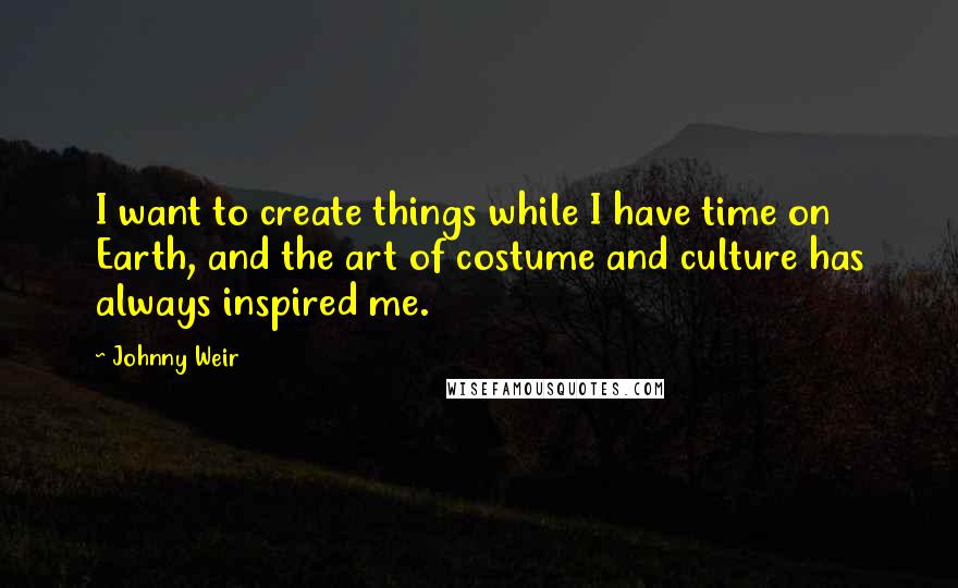 Johnny Weir Quotes: I want to create things while I have time on Earth, and the art of costume and culture has always inspired me.