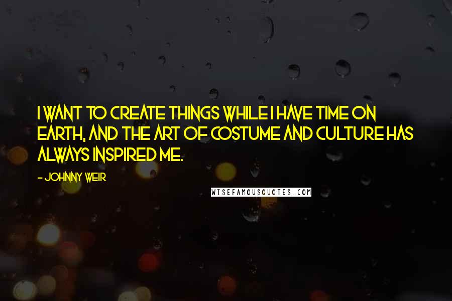 Johnny Weir Quotes: I want to create things while I have time on Earth, and the art of costume and culture has always inspired me.