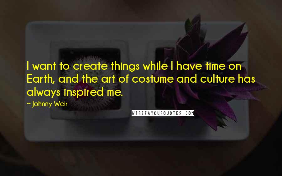 Johnny Weir Quotes: I want to create things while I have time on Earth, and the art of costume and culture has always inspired me.