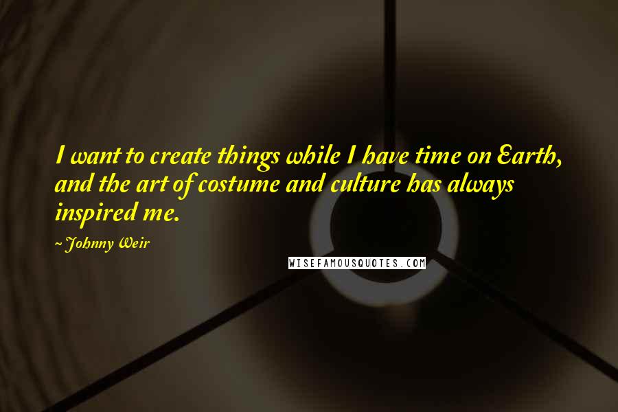 Johnny Weir Quotes: I want to create things while I have time on Earth, and the art of costume and culture has always inspired me.