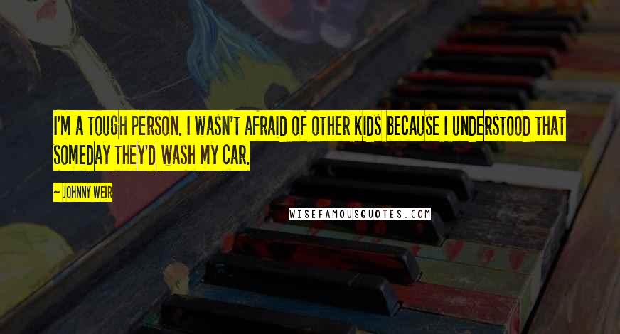 Johnny Weir Quotes: I'm a tough person. I wasn't afraid of other kids because I understood that someday they'd wash my car.