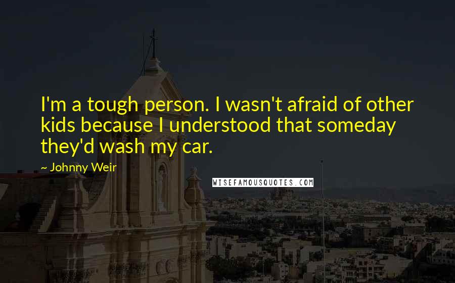 Johnny Weir Quotes: I'm a tough person. I wasn't afraid of other kids because I understood that someday they'd wash my car.