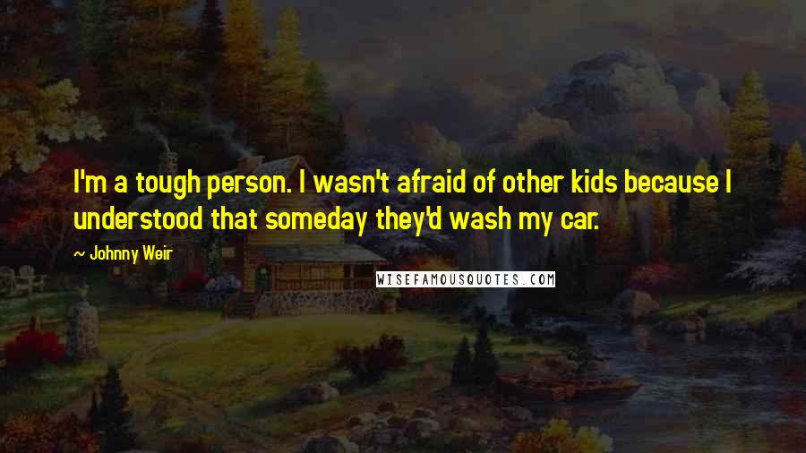 Johnny Weir Quotes: I'm a tough person. I wasn't afraid of other kids because I understood that someday they'd wash my car.