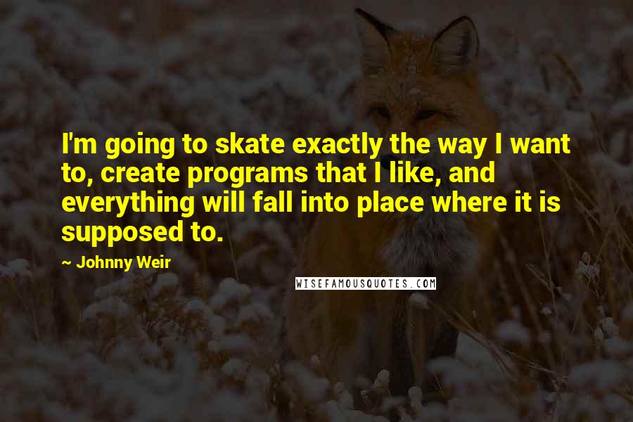 Johnny Weir Quotes: I'm going to skate exactly the way I want to, create programs that I like, and everything will fall into place where it is supposed to.
