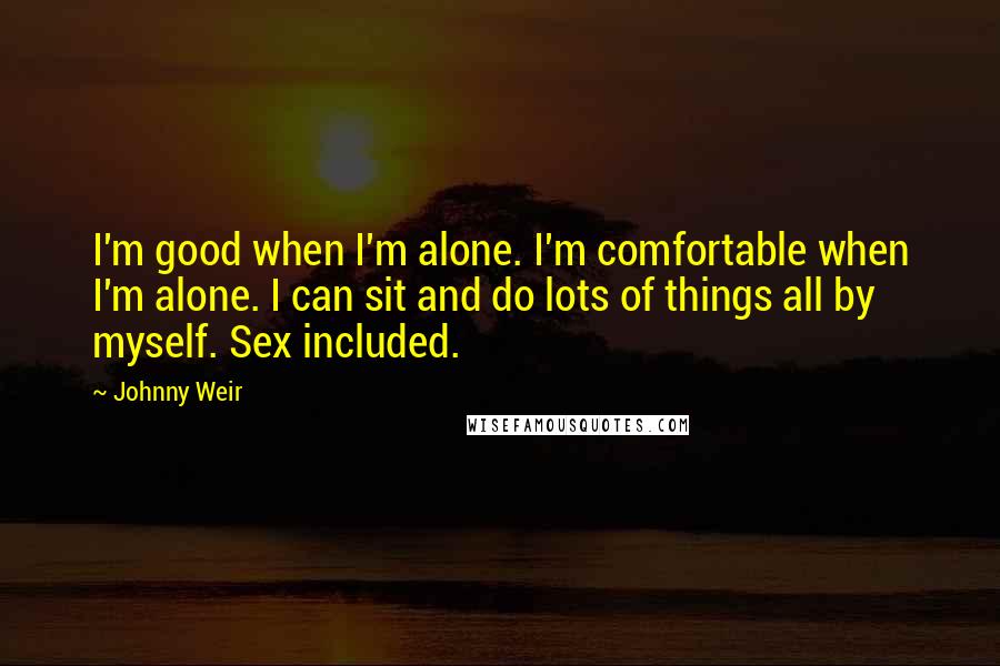 Johnny Weir Quotes: I'm good when I'm alone. I'm comfortable when I'm alone. I can sit and do lots of things all by myself. Sex included.