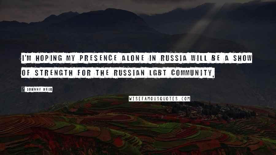 Johnny Weir Quotes: I'm hoping my presence alone in Russia will be a show of strength for the Russian LGBT community,