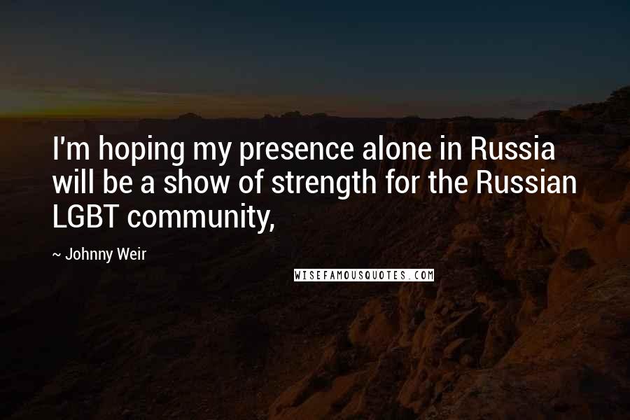 Johnny Weir Quotes: I'm hoping my presence alone in Russia will be a show of strength for the Russian LGBT community,