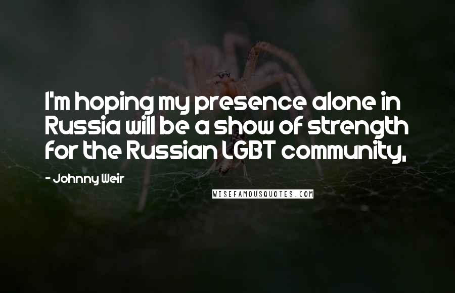 Johnny Weir Quotes: I'm hoping my presence alone in Russia will be a show of strength for the Russian LGBT community,