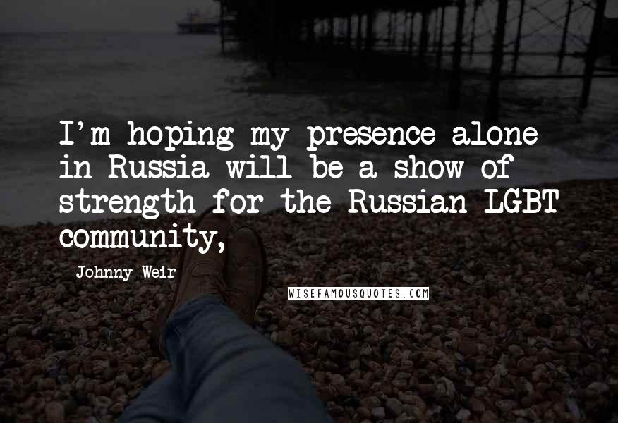 Johnny Weir Quotes: I'm hoping my presence alone in Russia will be a show of strength for the Russian LGBT community,