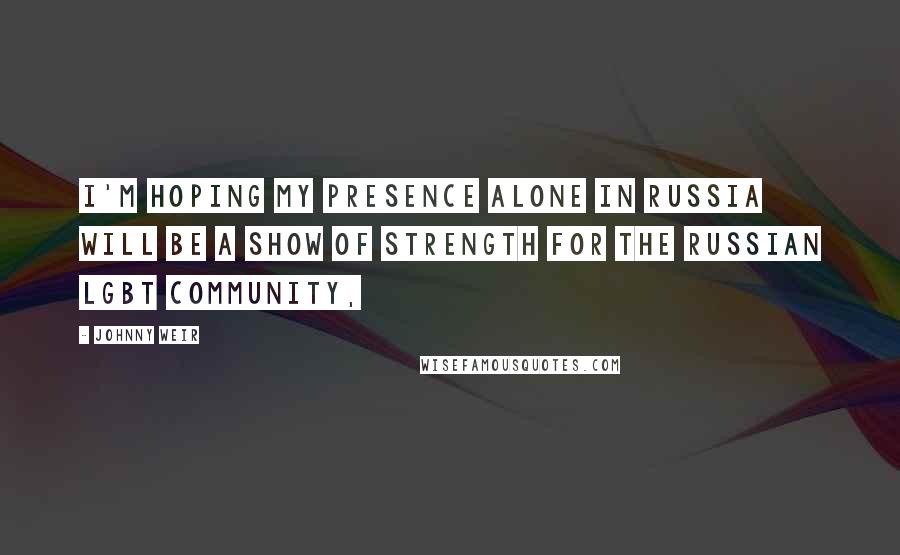 Johnny Weir Quotes: I'm hoping my presence alone in Russia will be a show of strength for the Russian LGBT community,