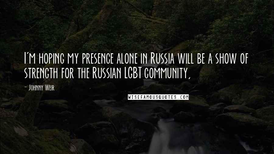 Johnny Weir Quotes: I'm hoping my presence alone in Russia will be a show of strength for the Russian LGBT community,