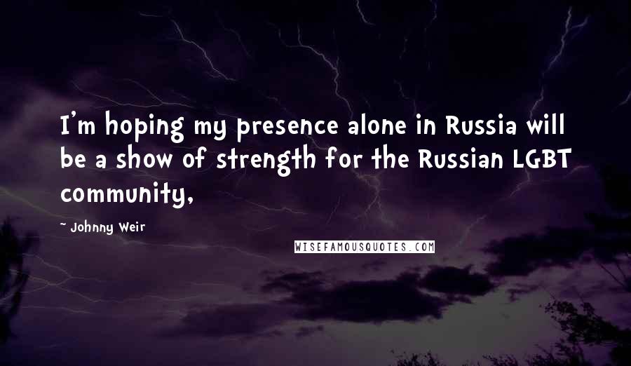 Johnny Weir Quotes: I'm hoping my presence alone in Russia will be a show of strength for the Russian LGBT community,