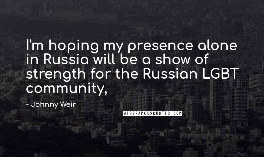 Johnny Weir Quotes: I'm hoping my presence alone in Russia will be a show of strength for the Russian LGBT community,