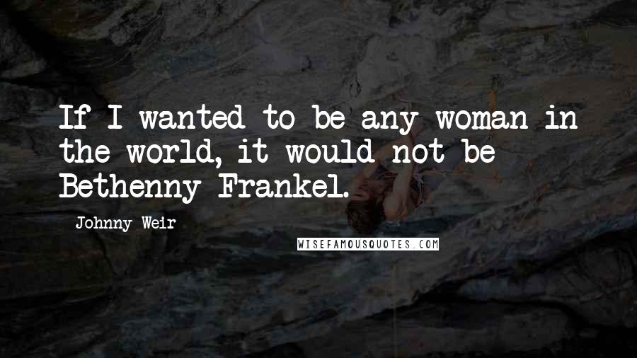 Johnny Weir Quotes: If I wanted to be any woman in the world, it would not be Bethenny Frankel.