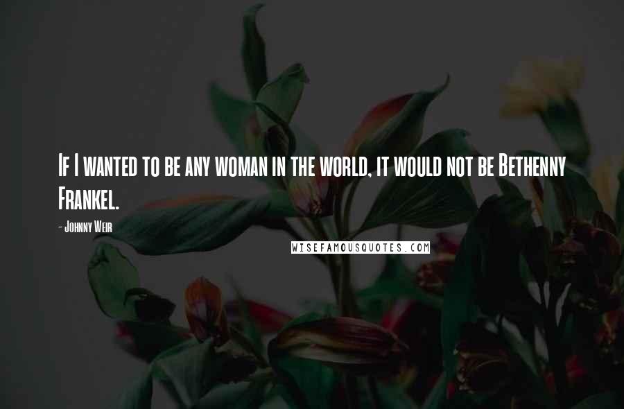 Johnny Weir Quotes: If I wanted to be any woman in the world, it would not be Bethenny Frankel.