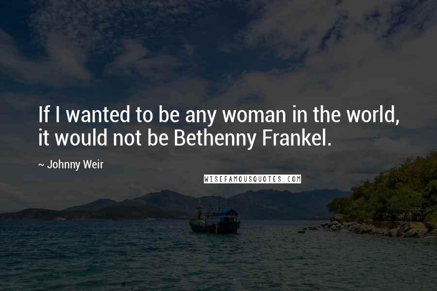 Johnny Weir Quotes: If I wanted to be any woman in the world, it would not be Bethenny Frankel.