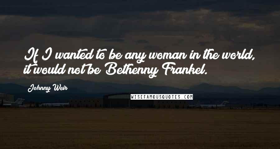 Johnny Weir Quotes: If I wanted to be any woman in the world, it would not be Bethenny Frankel.